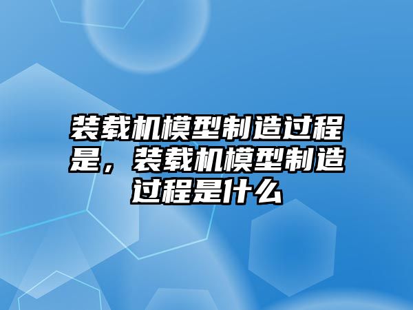 裝載機(jī)模型制造過程是，裝載機(jī)模型制造過程是什么