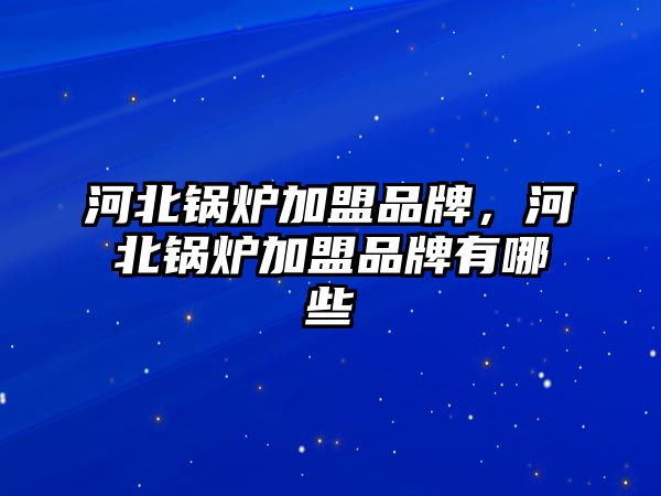 河北鍋爐加盟品牌，河北鍋爐加盟品牌有哪些