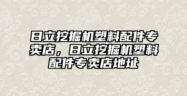 日立挖掘機塑料配件專賣店，日立挖掘機塑料配件專賣店地址