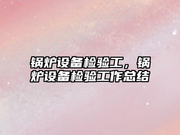 鍋爐設備檢驗工，鍋爐設備檢驗工作總結