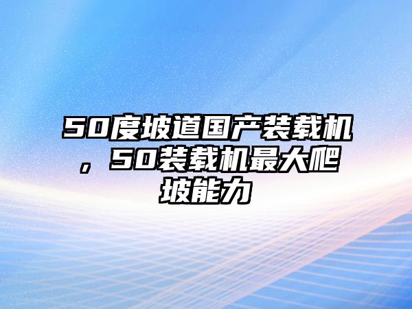 50度坡道國產(chǎn)裝載機，50裝載機最大爬坡能力