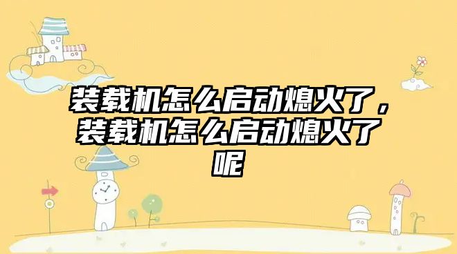 裝載機怎么啟動熄火了，裝載機怎么啟動熄火了呢