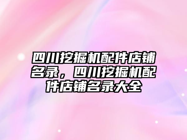 四川挖掘機配件店鋪名錄，四川挖掘機配件店鋪名錄大全