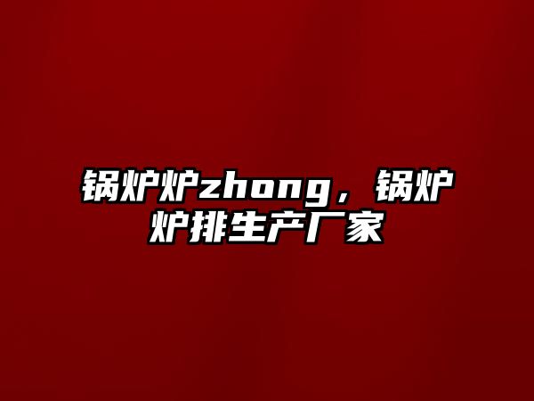 鍋爐爐zhong，鍋爐爐排生產(chǎn)廠家