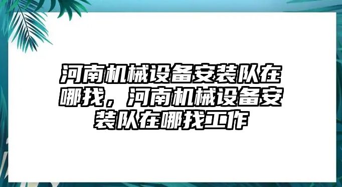 河南機(jī)械設(shè)備安裝隊(duì)在哪找，河南機(jī)械設(shè)備安裝隊(duì)在哪找工作