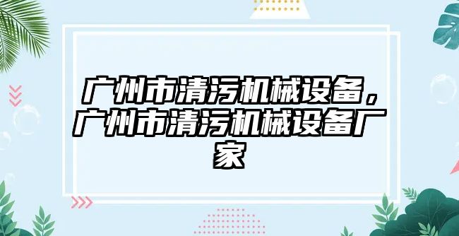 廣州市清污機械設備，廣州市清污機械設備廠家