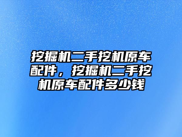 挖掘機(jī)二手挖機(jī)原車配件，挖掘機(jī)二手挖機(jī)原車配件多少錢