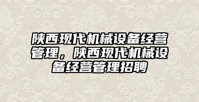 陜西現(xiàn)代機(jī)械設(shè)備經(jīng)營管理，陜西現(xiàn)代機(jī)械設(shè)備經(jīng)營管理招聘