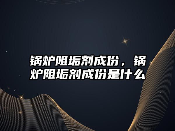 鍋爐阻垢劑成份，鍋爐阻垢劑成份是什么