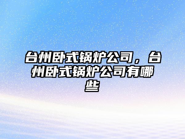 臺州臥式鍋爐公司，臺州臥式鍋爐公司有哪些