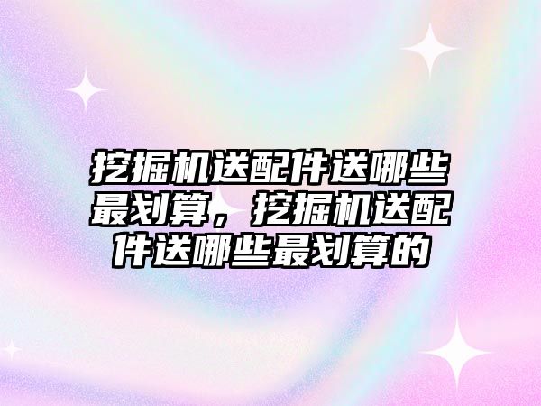 挖掘機送配件送哪些最劃算，挖掘機送配件送哪些最劃算的