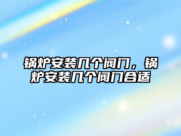 鍋爐安裝幾個閥門，鍋爐安裝幾個閥門合適