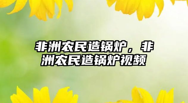 非洲農(nóng)民造鍋爐，非洲農(nóng)民造鍋爐視頻