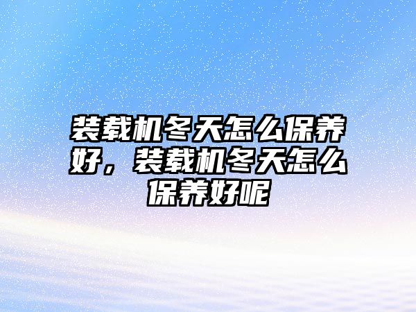 裝載機(jī)冬天怎么保養(yǎng)好，裝載機(jī)冬天怎么保養(yǎng)好呢