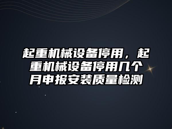 起重機(jī)械設(shè)備停用，起重機(jī)械設(shè)備停用幾個(gè)月申報(bào)安裝質(zhì)量檢測(cè)