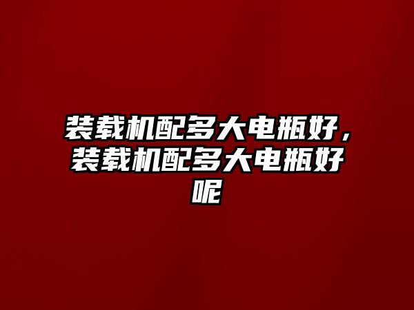 裝載機配多大電瓶好，裝載機配多大電瓶好呢