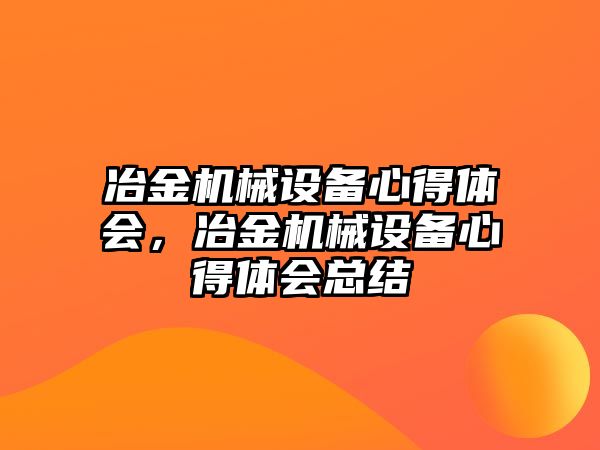 冶金機械設(shè)備心得體會，冶金機械設(shè)備心得體會總結(jié)