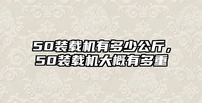 50裝載機有多少公斤，50裝載機大概有多重