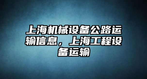 上海機(jī)械設(shè)備公路運(yùn)輸信息，上海工程設(shè)備運(yùn)輸