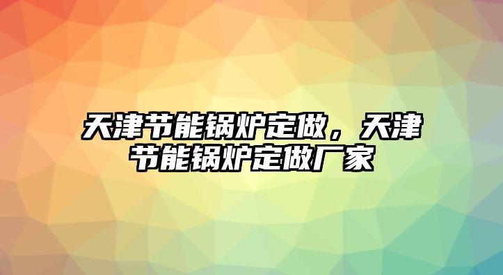 天津節(jié)能鍋爐定做，天津節(jié)能鍋爐定做廠家