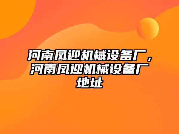 河南鳳迎機(jī)械設(shè)備廠，河南鳳迎機(jī)械設(shè)備廠地址