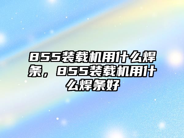 855裝載機(jī)用什么焊條，855裝載機(jī)用什么焊條好