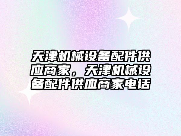 天津機械設(shè)備配件供應(yīng)商家，天津機械設(shè)備配件供應(yīng)商家電話