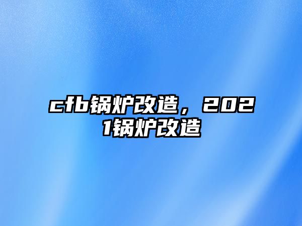 cfb鍋爐改造，2021鍋爐改造