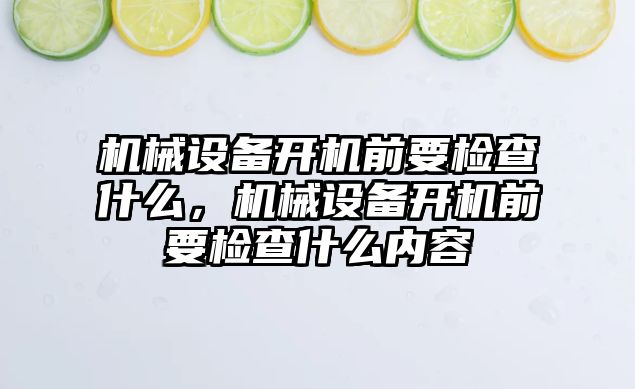 機械設備開機前要檢查什么，機械設備開機前要檢查什么內(nèi)容