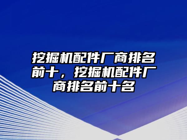 挖掘機(jī)配件廠商排名前十，挖掘機(jī)配件廠商排名前十名