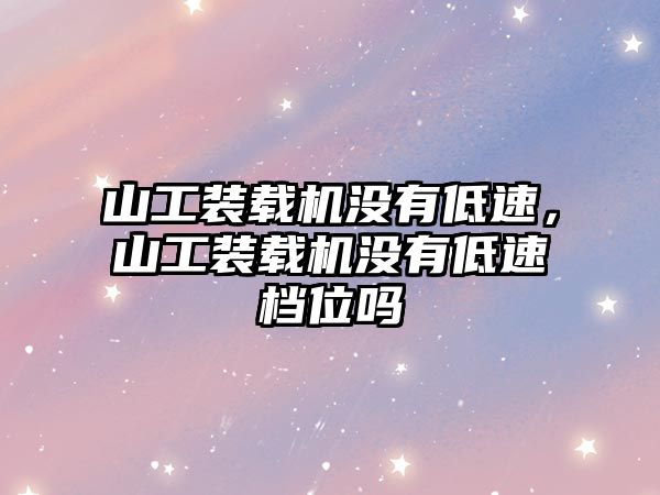 山工裝載機沒有低速，山工裝載機沒有低速檔位嗎