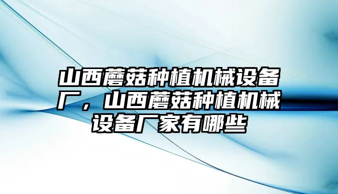 山西蘑菇種植機械設備廠，山西蘑菇種植機械設備廠家有哪些