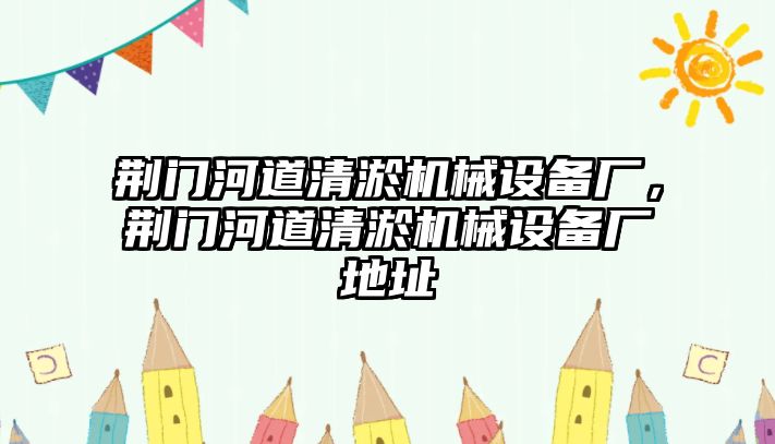 荊門河道清淤機械設備廠，荊門河道清淤機械設備廠地址