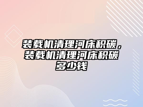 裝載機清理河床積碳，裝載機清理河床積碳多少錢