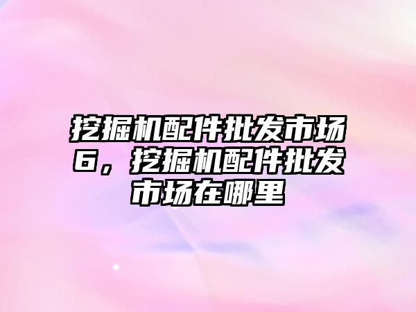 挖掘機配件批發(fā)市場6，挖掘機配件批發(fā)市場在哪里