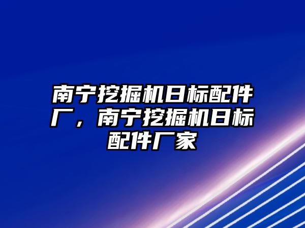 南寧挖掘機日標配件廠，南寧挖掘機日標配件廠家