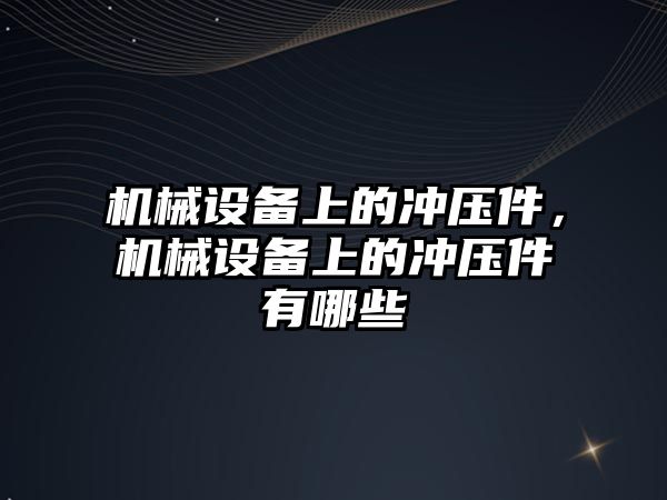 機械設備上的沖壓件，機械設備上的沖壓件有哪些