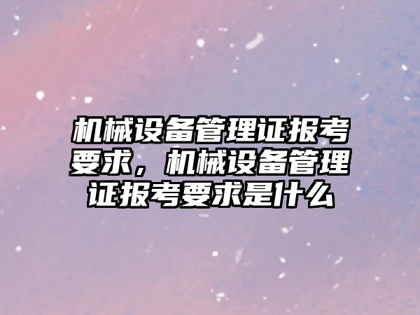 機械設備管理證報考要求，機械設備管理證報考要求是什么