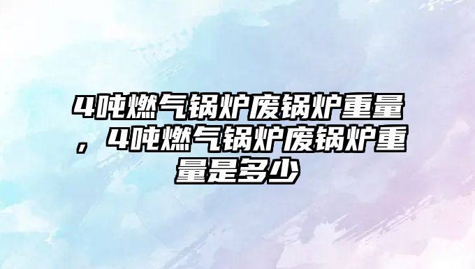 4噸燃?xì)忮仩t廢鍋爐重量，4噸燃?xì)忮仩t廢鍋爐重量是多少