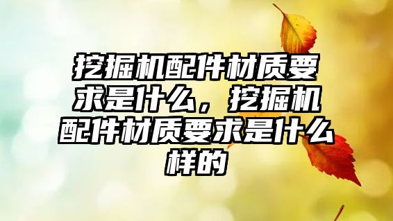 挖掘機配件材質要求是什么，挖掘機配件材質要求是什么樣的