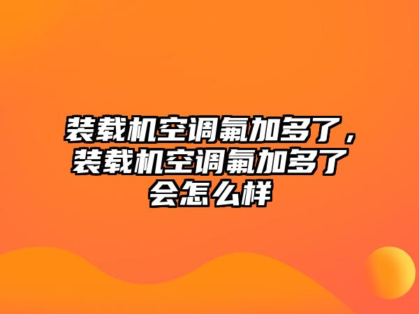 裝載機(jī)空調(diào)氟加多了，裝載機(jī)空調(diào)氟加多了會(huì)怎么樣