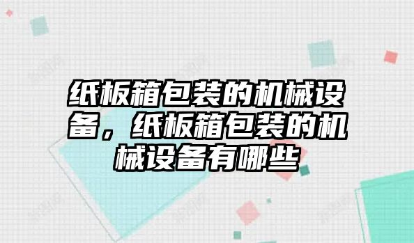 紙板箱包裝的機(jī)械設(shè)備，紙板箱包裝的機(jī)械設(shè)備有哪些