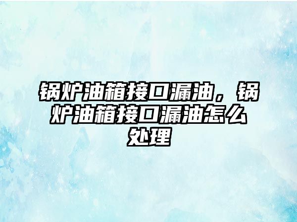 鍋爐油箱接口漏油，鍋爐油箱接口漏油怎么處理