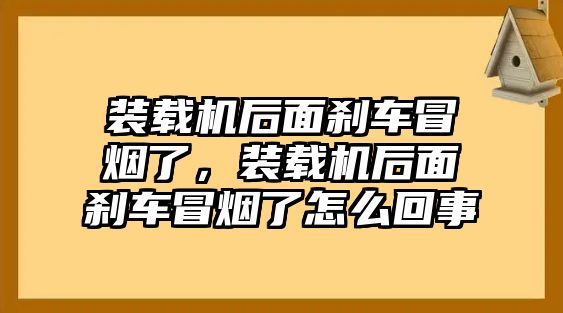 裝載機(jī)后面剎車(chē)冒煙了，裝載機(jī)后面剎車(chē)冒煙了怎么回事