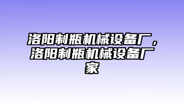 洛陽(yáng)制瓶機(jī)械設(shè)備廠，洛陽(yáng)制瓶機(jī)械設(shè)備廠家