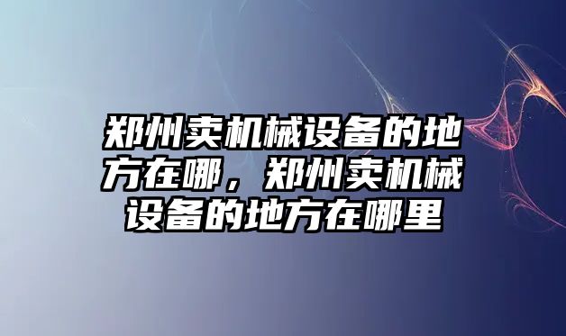 鄭州賣機械設備的地方在哪，鄭州賣機械設備的地方在哪里