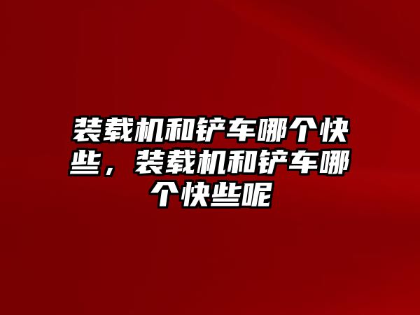 裝載機和鏟車哪個快些，裝載機和鏟車哪個快些呢