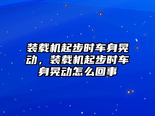 裝載機(jī)起步時(shí)車身晃動(dòng)，裝載機(jī)起步時(shí)車身晃動(dòng)怎么回事