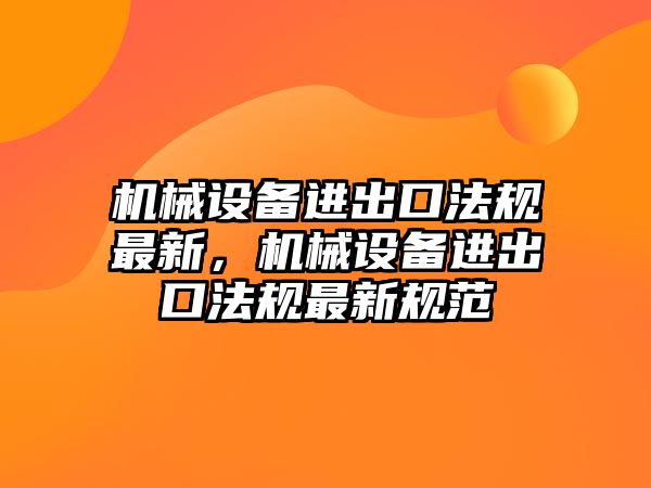 機械設(shè)備進出口法規(guī)最新，機械設(shè)備進出口法規(guī)最新規(guī)范