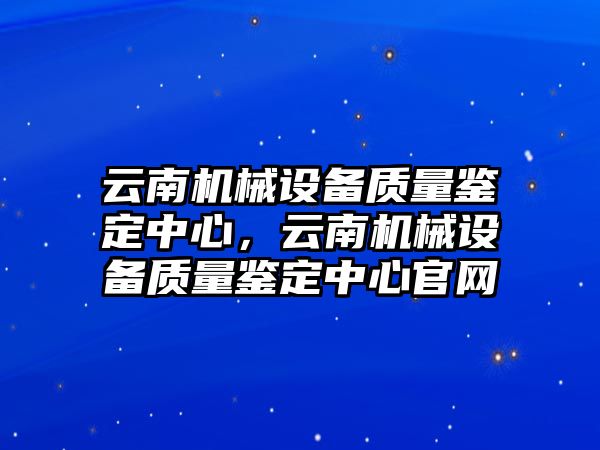 云南機械設備質(zhì)量鑒定中心，云南機械設備質(zhì)量鑒定中心官網(wǎng)